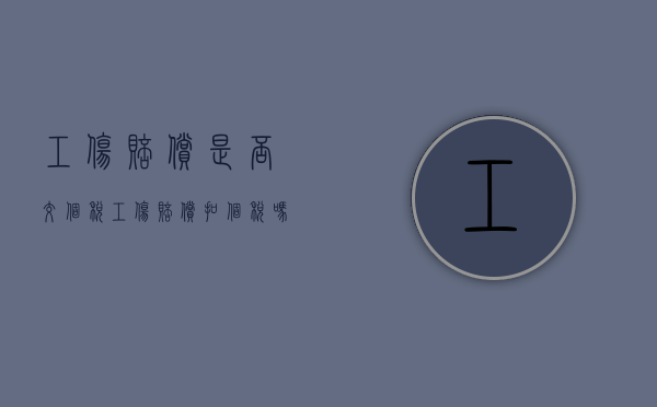 工伤赔偿是否交个税（工伤赔偿扣个税吗）