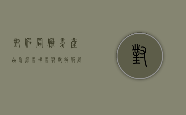 对假冒伪劣产品怎么处理处罚？（对待假冒伪劣产品态度）