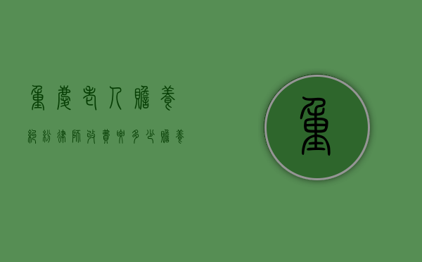 重庆老人赡养纠纷律师收费要多少（赡养老人的法律咨询）
