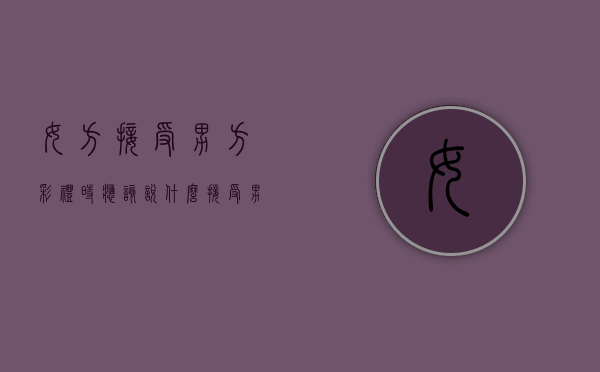 女方接受男方彩礼时应该说什么（接受男方彩礼后女方该说什么）