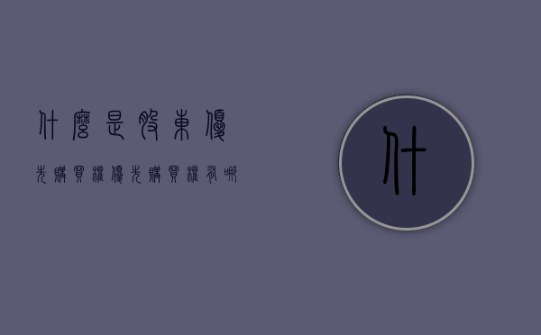 什么是股东优先购买权,优先购买权有哪几种类型（股东优先购买权的法律保护）