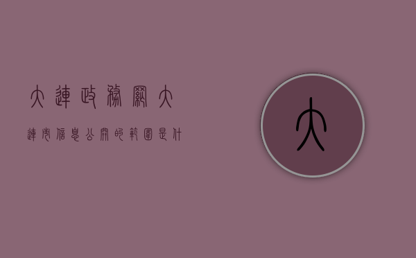 大连政务网（大连市信息公开的范围是什么）