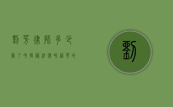 刘芳律师多少岁了呀？揭秘法律界精英的年龄与成就
