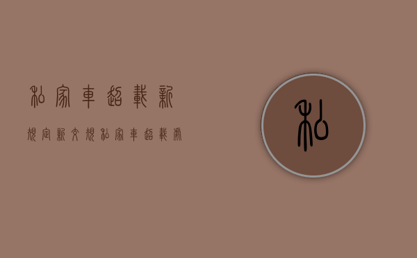 私家车超载新规定（新交规私家车超载处罚标准是什么）