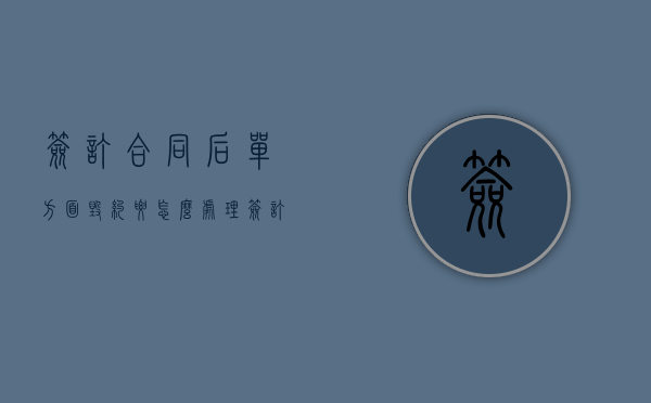 签订合同后单方面毁约要怎么处理（签订合同单方面违约）