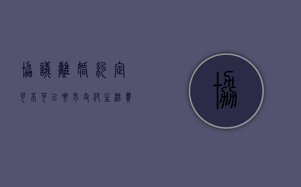 协议离婚约定可不可以要求支付生活费（离婚协议书不支付抚养费）