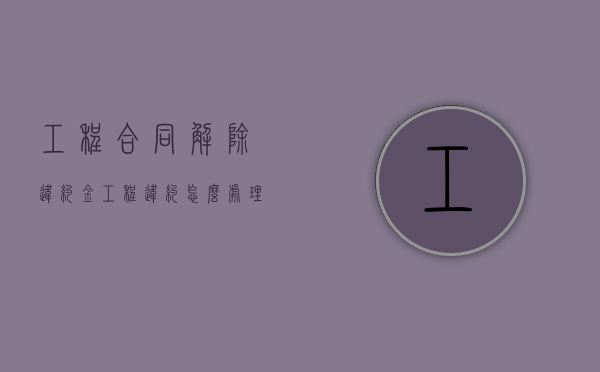 工程合同解除违约金（工程违约怎么处理）