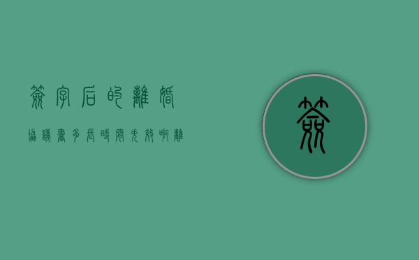 签字后的离婚协议书多长时间失效啊（离婚协议书签字后多久可以办离婚证）