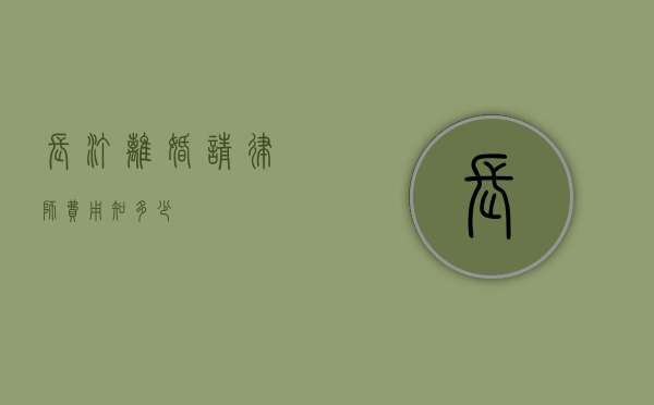 长汀离婚请律师费用知多少？