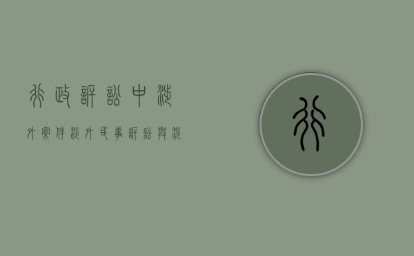 行政诉讼中涉外案件（涉外民事诉讼与涉外行政诉讼有什么不同点）
