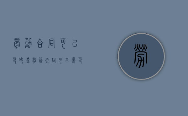 劳动合同可以更改吗（劳动合同可以变更单位吗）