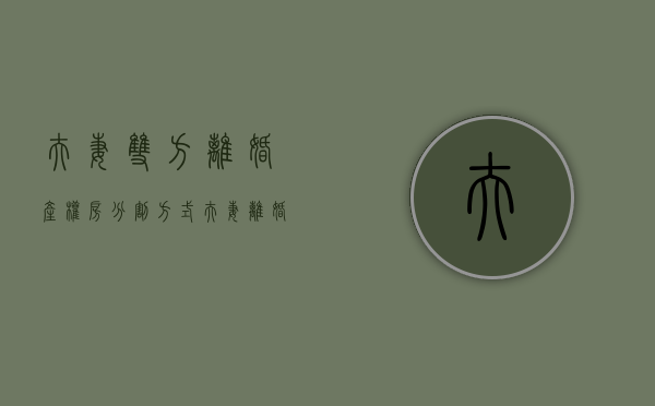 夫妻双方离婚，产权房分割方式（夫妻离婚房产分割怎么认定）