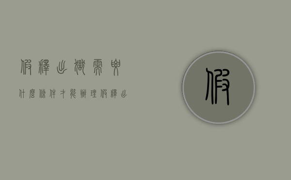 假释出狱需要什么条件才能办理（假释出狱需哪些部门审批处理）