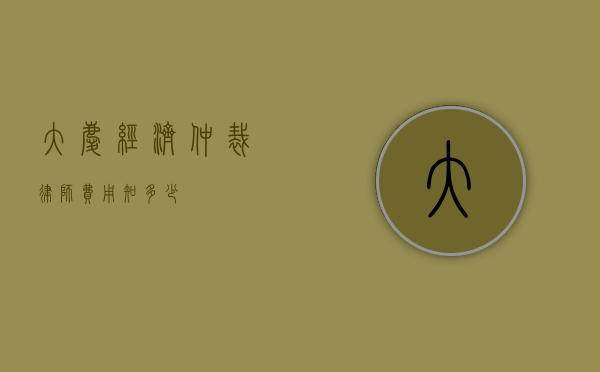 大庆经济仲裁律师费用知多少？