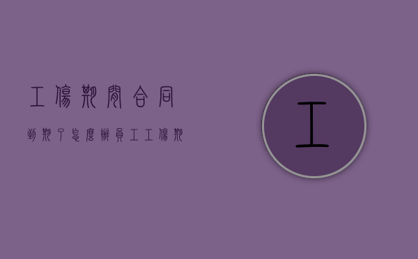 工伤期间合同到期了怎么办（员工工伤期间劳动合同到期）