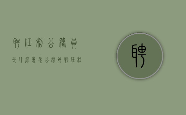 聘任制公务员是什么意思（公务员聘任制度具有哪些特点）