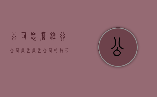 公司怎么进行合同审查（审查合同的技巧和方法）