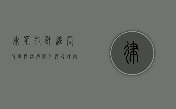 律师特许经营收费标准解析，如何合理定价与费用构成