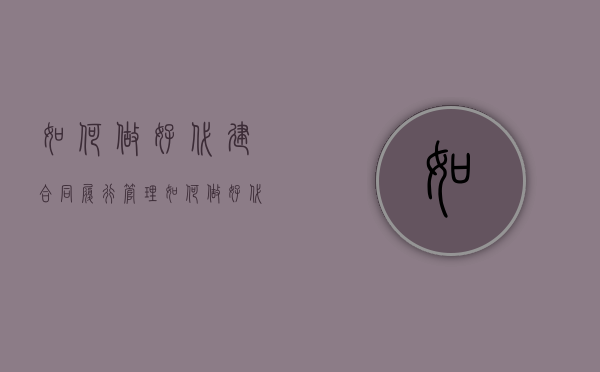 如何做好代建合同履行管理（如何做好代建合同履行管理工作）