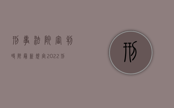 刑事法院审判时限最新规定（2022刑事审判流程详细）