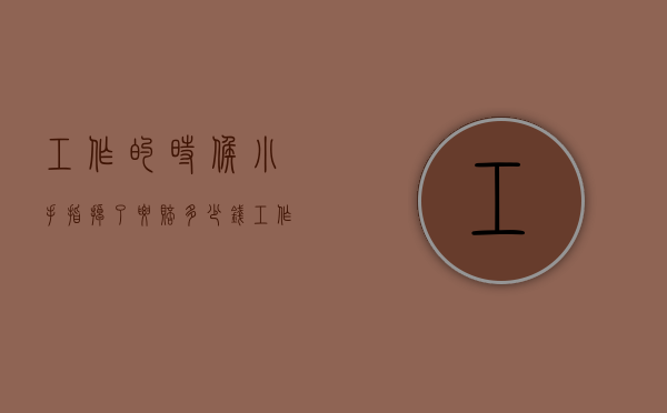 工作的时候小手指掉了要赔多少钱（工作把手指头搞掉了怎么赔偿）