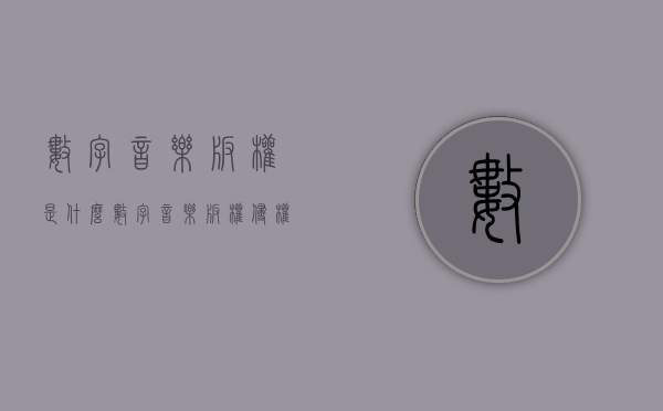 数字音乐版权是什么（数字音乐版权侵权问题）