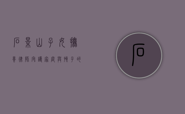 石景山子女抚养律师，守护家庭与孩子的法律守护者