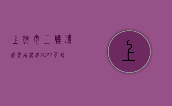 上海市工伤伤残鉴定标准2022有哪些要求（上海工伤等级鉴定流程及材料要求）