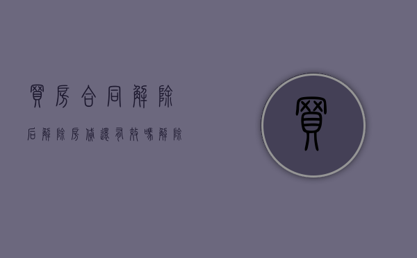 买房合同解除后解除房贷还有效吗（解除购房合同房贷怎么办）