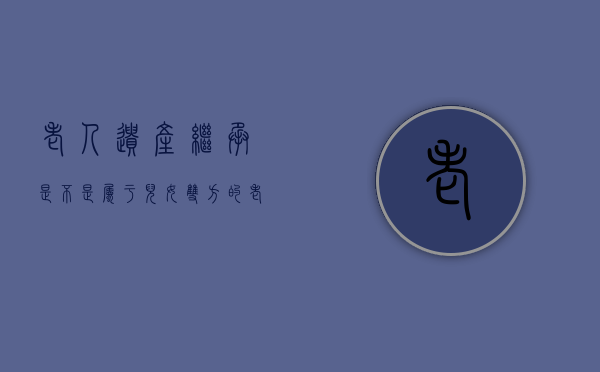 老人遗产继承是不是属于儿女双方的？（老人遗产包括的财产有哪些）