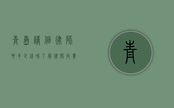 青岛请个律师要多少钱呢？了解律师收费标准与影响因素