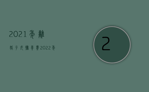 2021年离婚子女抚养费（2022年离婚抚养费标准）