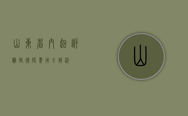 山东省内起诉离婚律师费用全解析