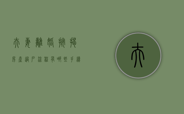 夫妻离婚按揭房产过户流程有哪些手续（夫妻离婚按揭房子过户需要什么手续和费用）