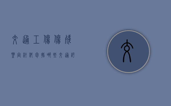 交通工伤伤残鉴定材料包括哪些？（交通评残和工伤评残标准）