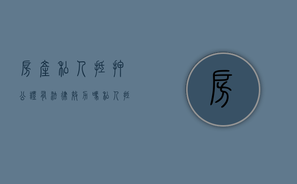 房产私人抵押公证有法律效力吗（私人抵押房产合法吗）