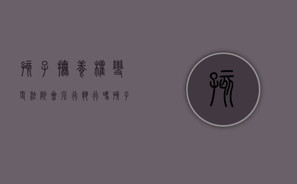 孩子抚养权变更法院会强行执行吗（孩子抚养权变更容易吗）