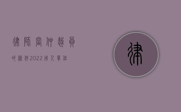 律师当仲裁员的条件（2022用人单位裁员要符合哪一些条件）