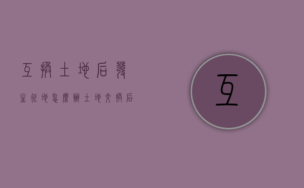 互换土地后发生征地怎么办（土地互换及赔偿）