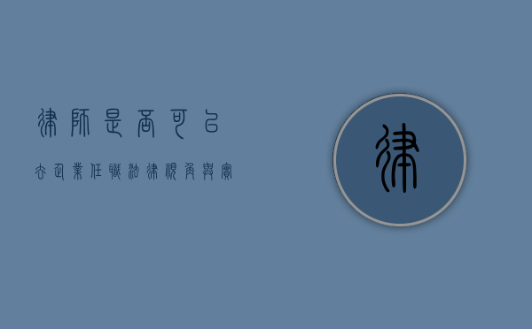 律师是否可以去企业任职？法律视角与实践探讨
