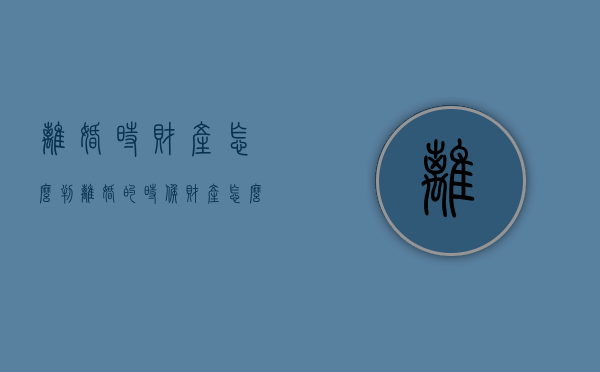 离婚时财产怎么判（离婚的时候财产怎么清查）