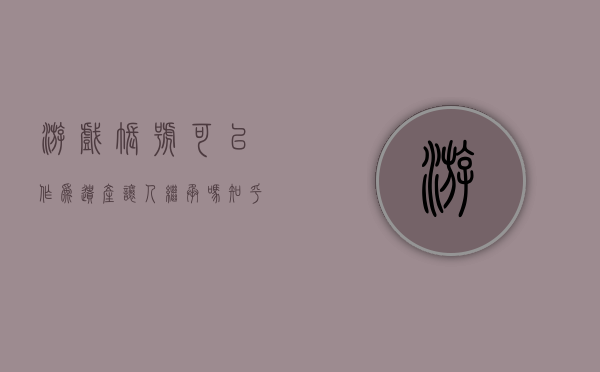 游戏账号可以作为遗产让人继承吗知乎（游戏账号可以作为遗产让人继承吗）