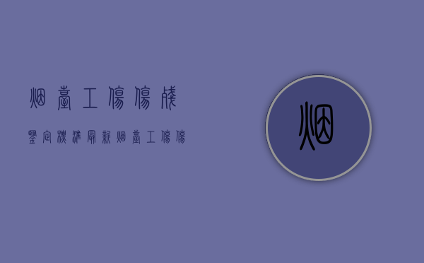 烟台工伤伤残鉴定标准最新（烟台工伤伤残鉴定标准是多少）