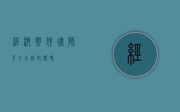 经济案件律师，可以合法取证吗？