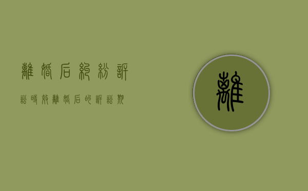 离婚后纠纷诉讼时效（离婚后的诉讼期）