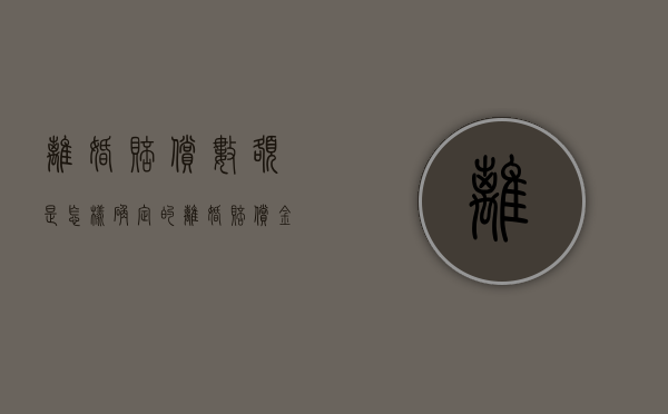离婚赔偿数额是怎样确定的（离婚赔偿金怎么算）