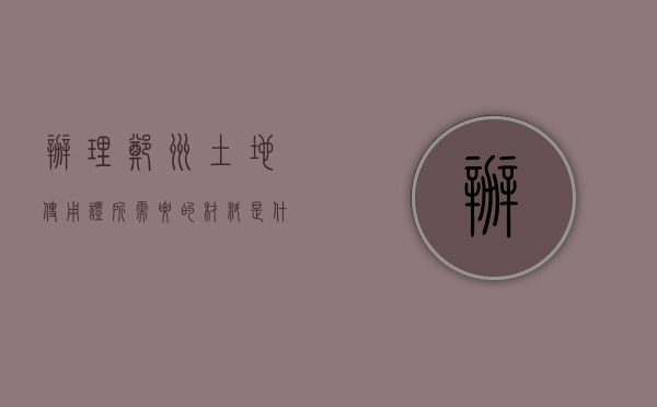 办理郑州土地使用证所需要的材料是什么（办理郑州土地使用证所需要的材料）