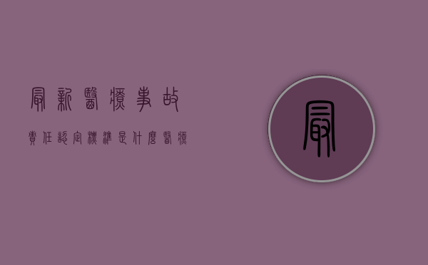最新医疗事故责任认定标准是什么？（医疗事故主要责任及赔偿标准）