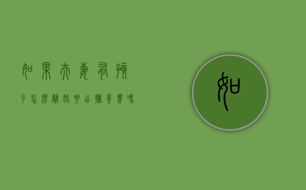 如果夫妻有孩子怎么离婚要出抚养费吗？（夫妻有小孩离婚怎么办）