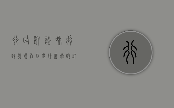 行政诉讼和行政复议异同是什么（行政诉讼与行政复议的关系及异同）
